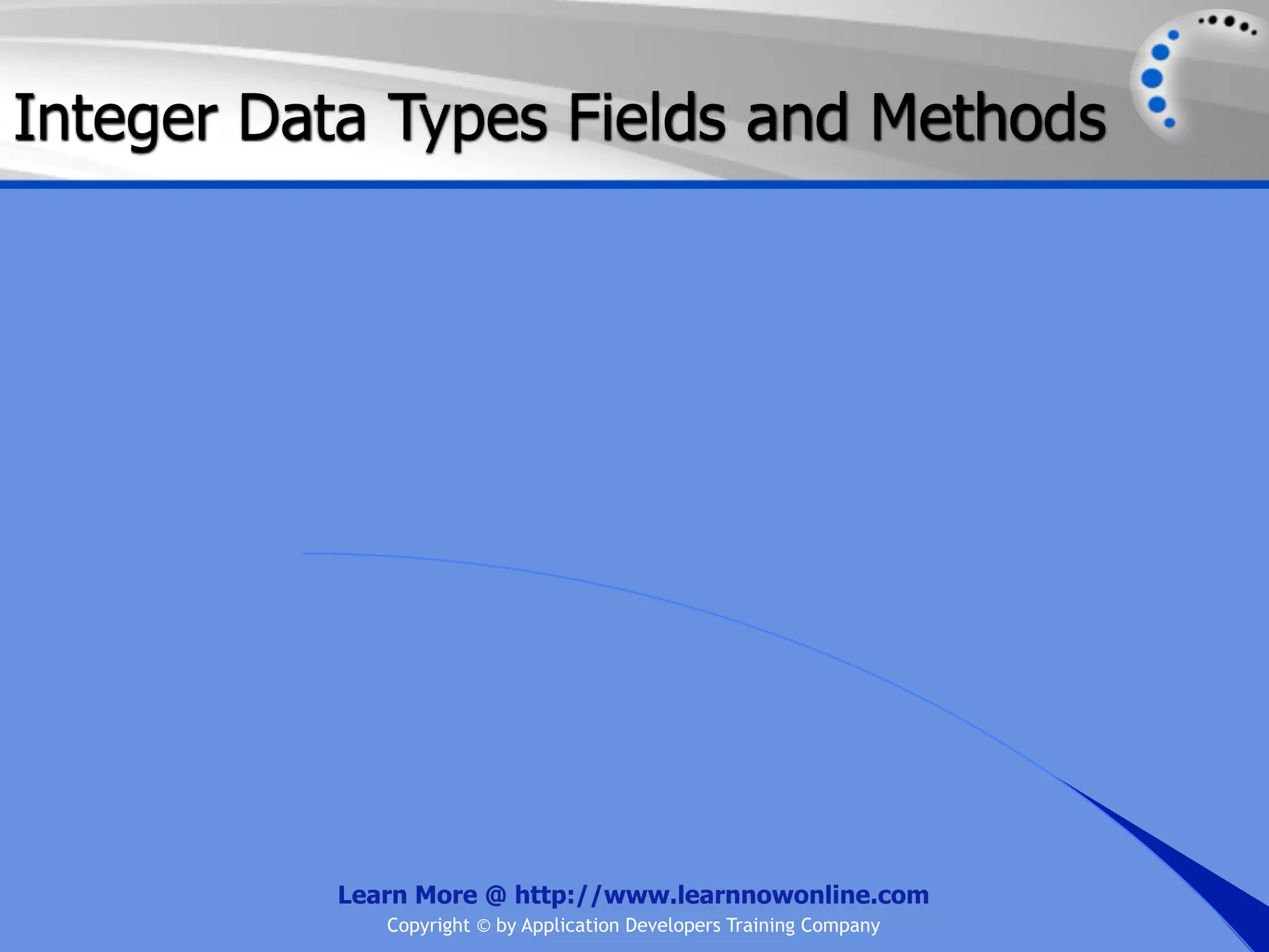 Integer Data Types Fields and Methods Learn More @ http://www.learnnowonline.com Copyright © by Application Developers Training Company 