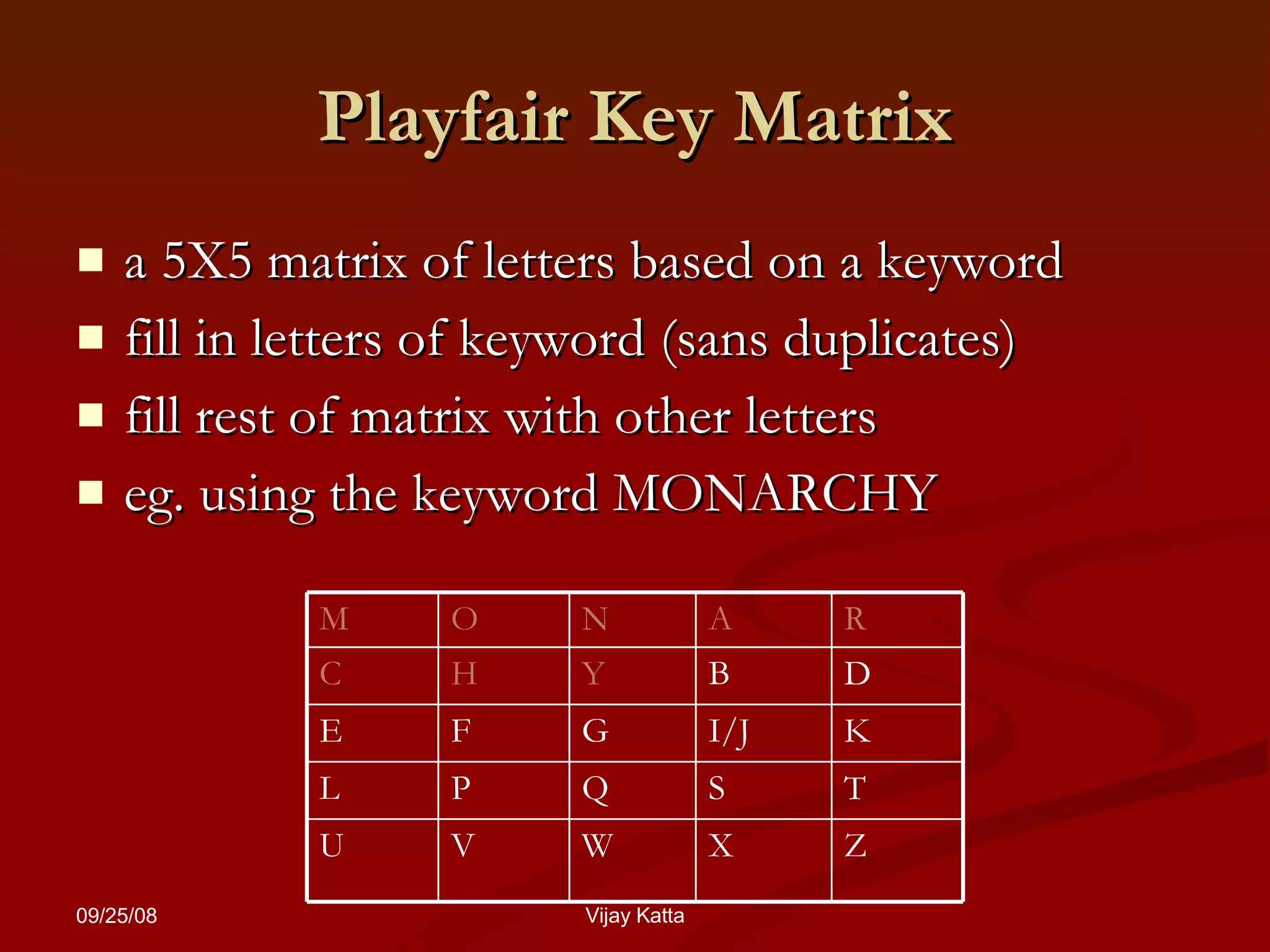 Playfair Key Matrix a 5X5 matrix of letters based on a keyword  fill in letters of keyword (sans duplicates)  fill rest of matrix with other letters eg. using the keyword MONARCHY Z X W V U T S Q P L K I/J G F E D B Y H C R A N O M 
