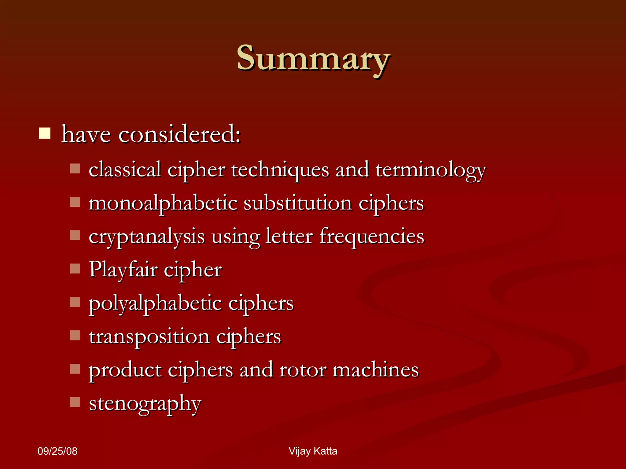 Summary have considered: classical cipher techniques and terminology monoalphabetic substitution ciphers cryptanalysis using letter frequencies Playfair cipher polyalphabetic ciphers transposition ciphers product ciphers and rotor machines stenography 