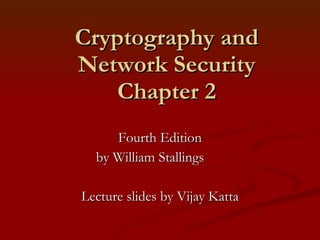 Cryptography and Network Security Chapter 2 Fourth Edition by William Stallings Lecture slides by Vijay Katta 