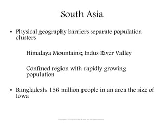 South Asia
• Physical geography barriers separate population
clusters
Himalaya Mountains; Indus River Valley
Confined region with rapidly growing
population
• Bangladesh: 156 million people in an area the size of
Iowa
Copyright © 2015 John Wiley & Sons, Inc. All rights reserved.
 