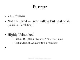 Europe
• 715 million
• Not clustered in river valleys but coal fields
(Industrial Revolution)
• Highly Urbanized
• 80% in UK, 78% in France, 73% in Germany
• East and South Asia are 45% urbanized
•
Copyright © 2015 John Wiley & Sons, Inc. All rights reserved.
 