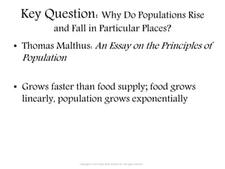 Key Question: Why Do Populations Rise
and Fall in Particular Places?
• Thomas Malthus: An Essay on the Principles of
Population
• Grows faster than food supply; food grows
linearly, population grows exponentially
Copyright © 2015 John Wiley & Sons, Inc. All rights reserved.
 