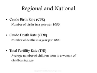 Regional and National
• Crude Birth Rate (CBR)
Number of births in a year per 1000
• Crude Death Rate (CDR)
Number of deaths in a year per 1000
• Total Fertility Rate (TFR)
Average number of children born to a woman of
childbearing age
Copyright © 2015 John Wiley & Sons, Inc. All rights reserved.
 