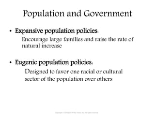 Population and Government
• Expansive population policies:
Encourage large families and raise the rate of
natural increase
• Eugenic population policies:
Designed to favor one racial or cultural
sector of the population over others
Copyright © 2015 John Wiley & Sons, Inc. All rights reserved.
 