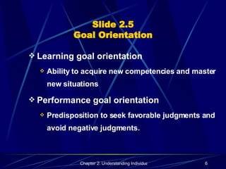 Slide 2.5 Goal Orientation Learning goal orientation Ability to acquire new competencies and master new situations Performance goal orientation Predisposition to seek favorable judgments and avoid negative judgments. 