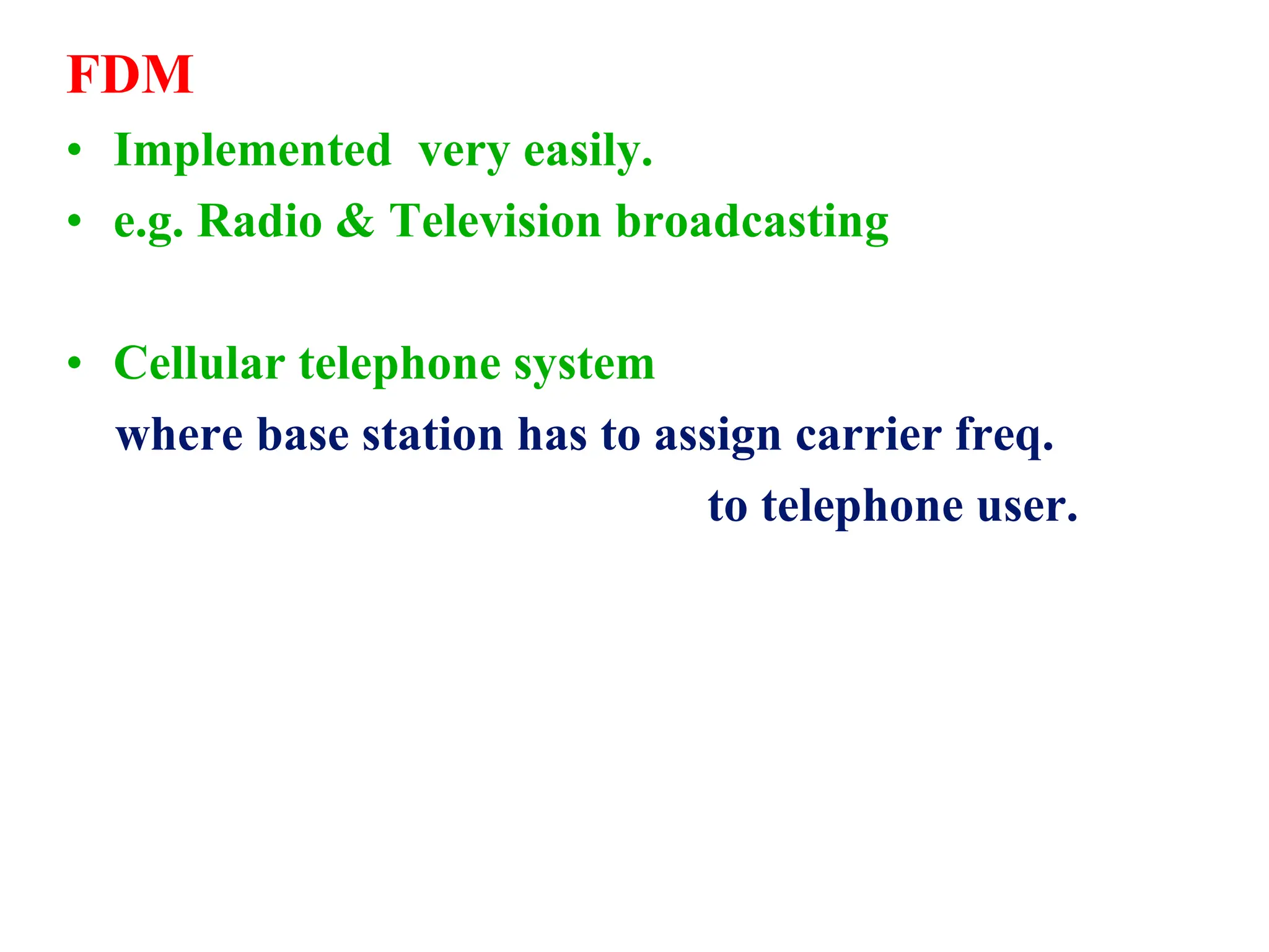 FDM
• Implemented very easily.
• e.g. Radio & Television broadcasting
• Cellular telephone system
where base station has to assign carrier freq.
to telephone user.
 