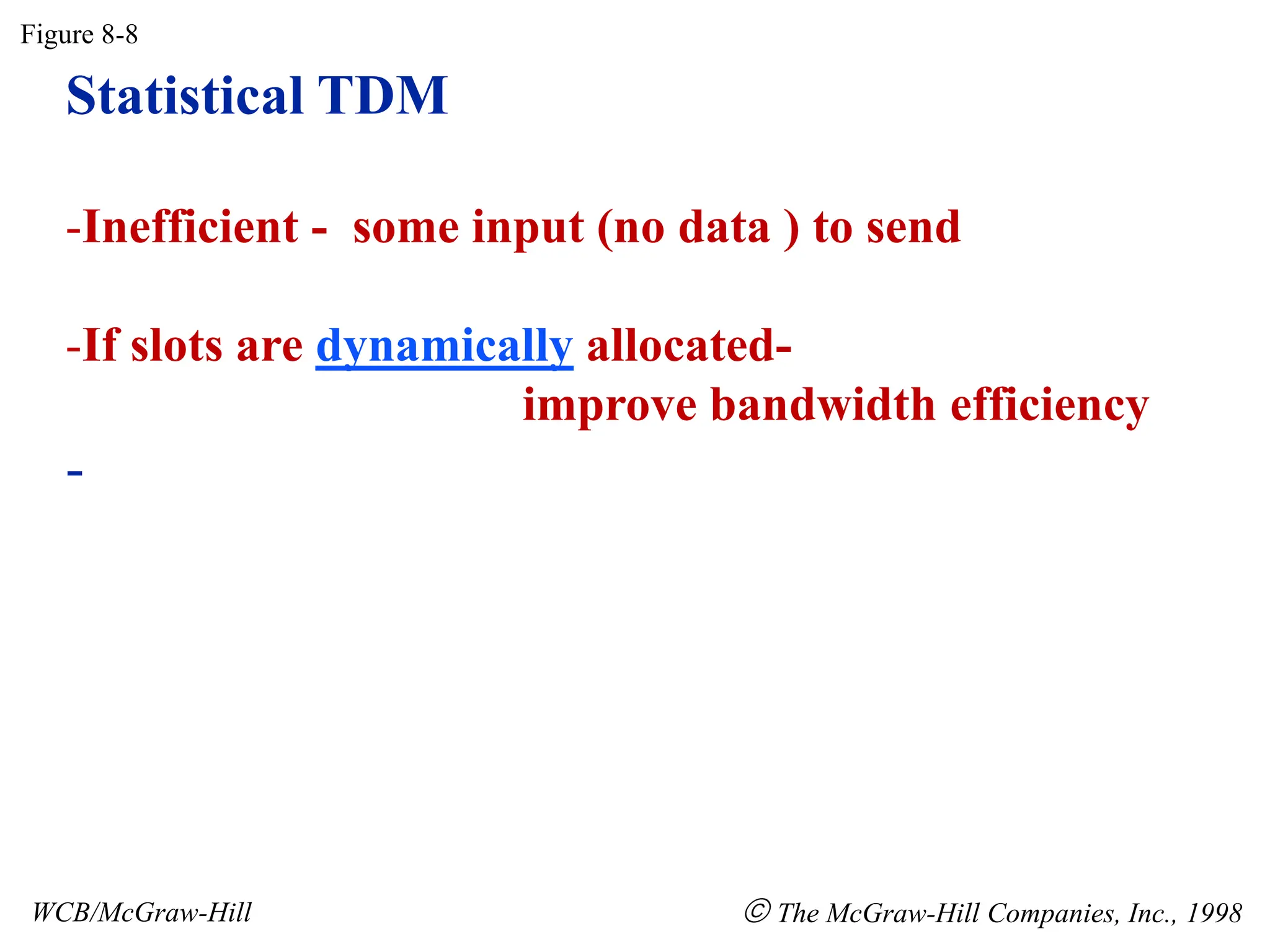 Statistical TDM
-Inefficient - some input (no data ) to send
-If slots are dynamically allocated-
improve bandwidth efficiency
-
Figure 8-8
WCB/McGraw-Hill  The McGraw-Hill Companies, Inc., 1998
 