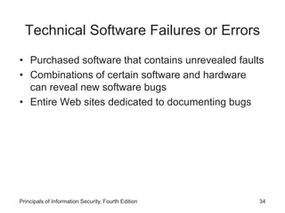 Technical Software Failures or Errors
• Purchased software that contains unrevealed faults
• Combinations of certain software and hardware
can reveal new software bugs
• Entire Web sites dedicated to documenting bugs
Principals of Information Security, Fourth Edition 34
 