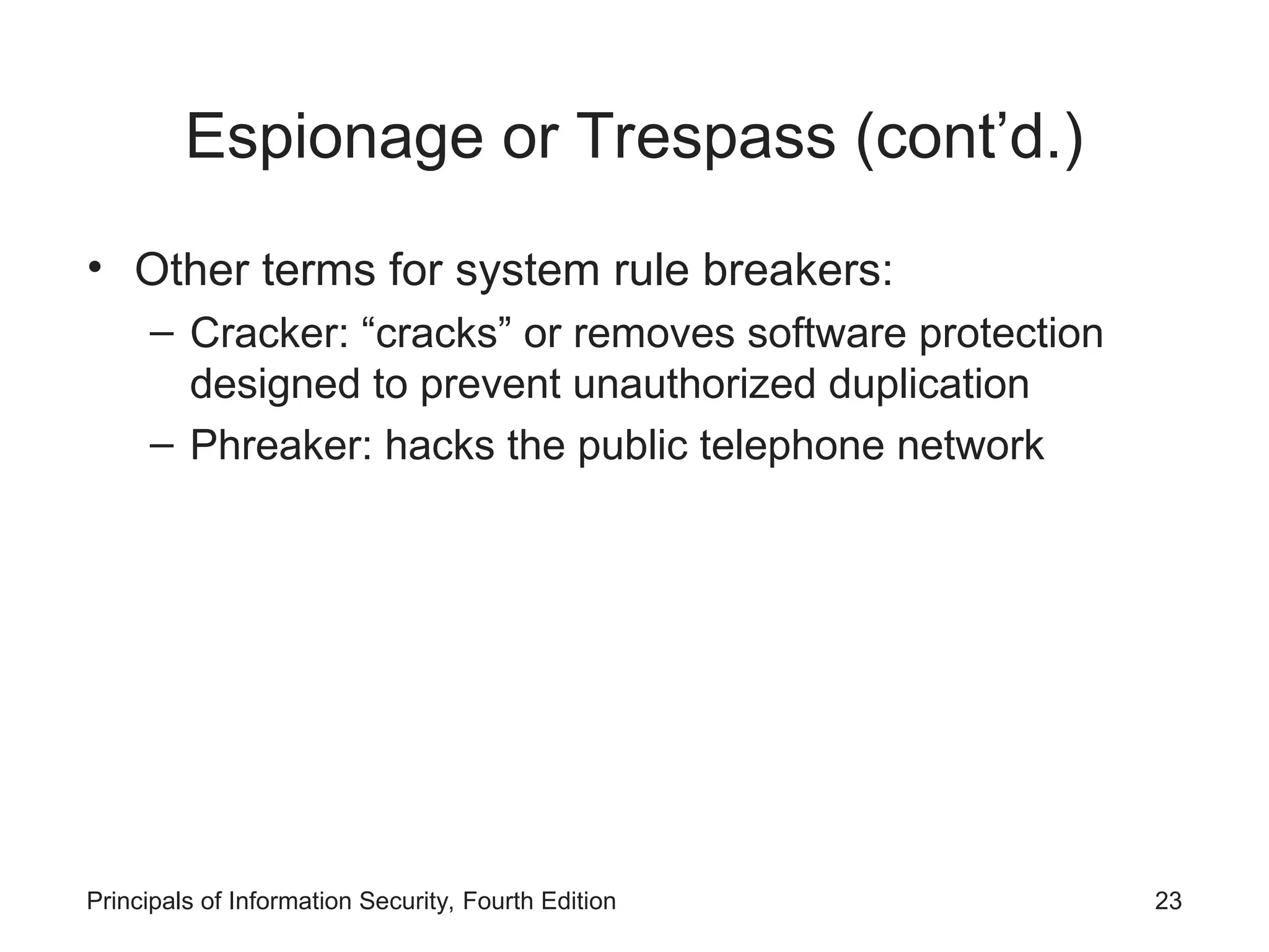 Espionage or Trespass (cont’d.) • Other terms for system rule breakers: – Cracker: “cracks” or removes software protection designed to prevent unauthorized duplication – Phreaker: hacks the public telephone network Principals of Information Security, Fourth Edition 23 