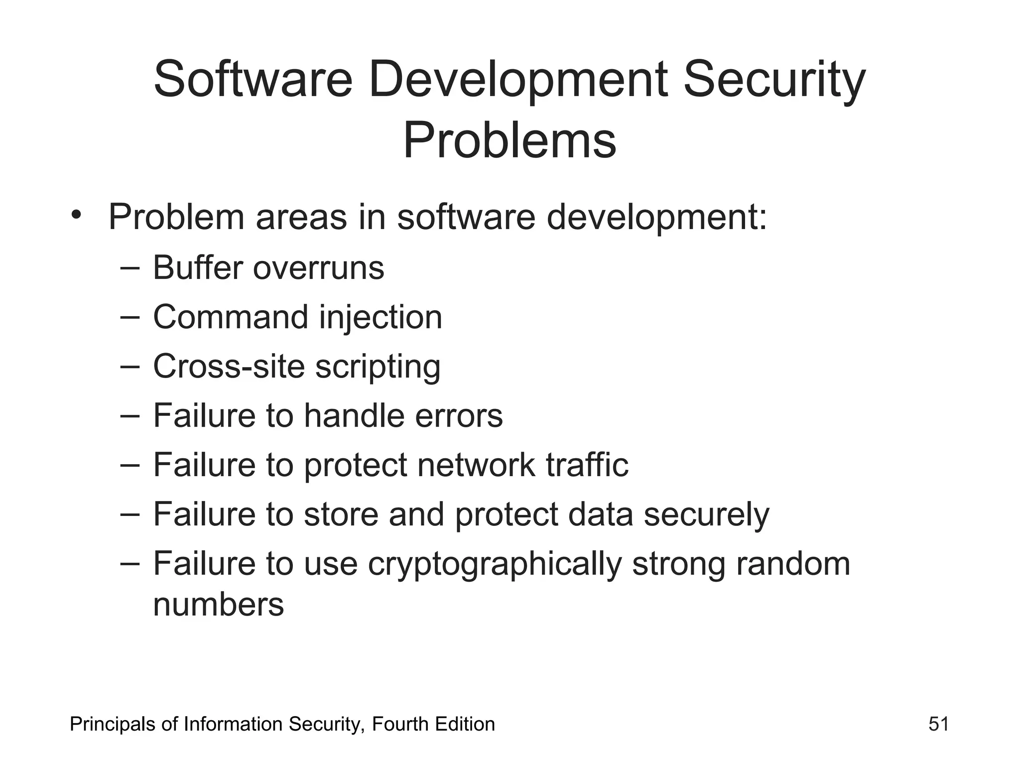 Software Development Security Problems • Problem areas in software development: – Buffer overruns – Command injection – Cross-site scripting – Failure to handle errors – Failure to protect network traffic – Failure to store and protect data securely – Failure to use cryptographically strong random numbers Principals of Information Security, Fourth Edition 51 