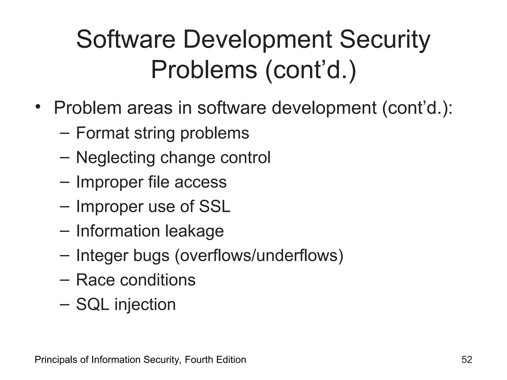 Software Development Security Problems (cont’d.) • Problem areas in software development (cont’d.): – Format string problems – Neglecting change control – Improper file access – Improper use of SSL – Information leakage – Integer bugs (overflows/underflows) – Race conditions – SQL injection Principals of Information Security, Fourth Edition 52 