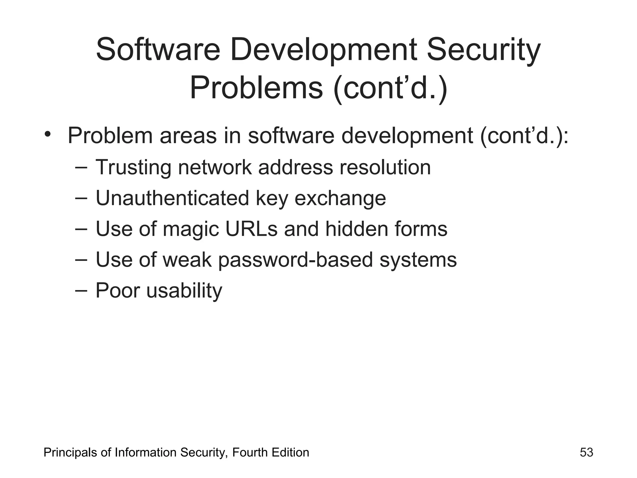 Software Development Security Problems (cont’d.) • Problem areas in software development (cont’d.): – Trusting network address resolution – Unauthenticated key exchange – Use of magic URLs and hidden forms – Use of weak password-based systems – Poor usability Principals of Information Security, Fourth Edition 53 