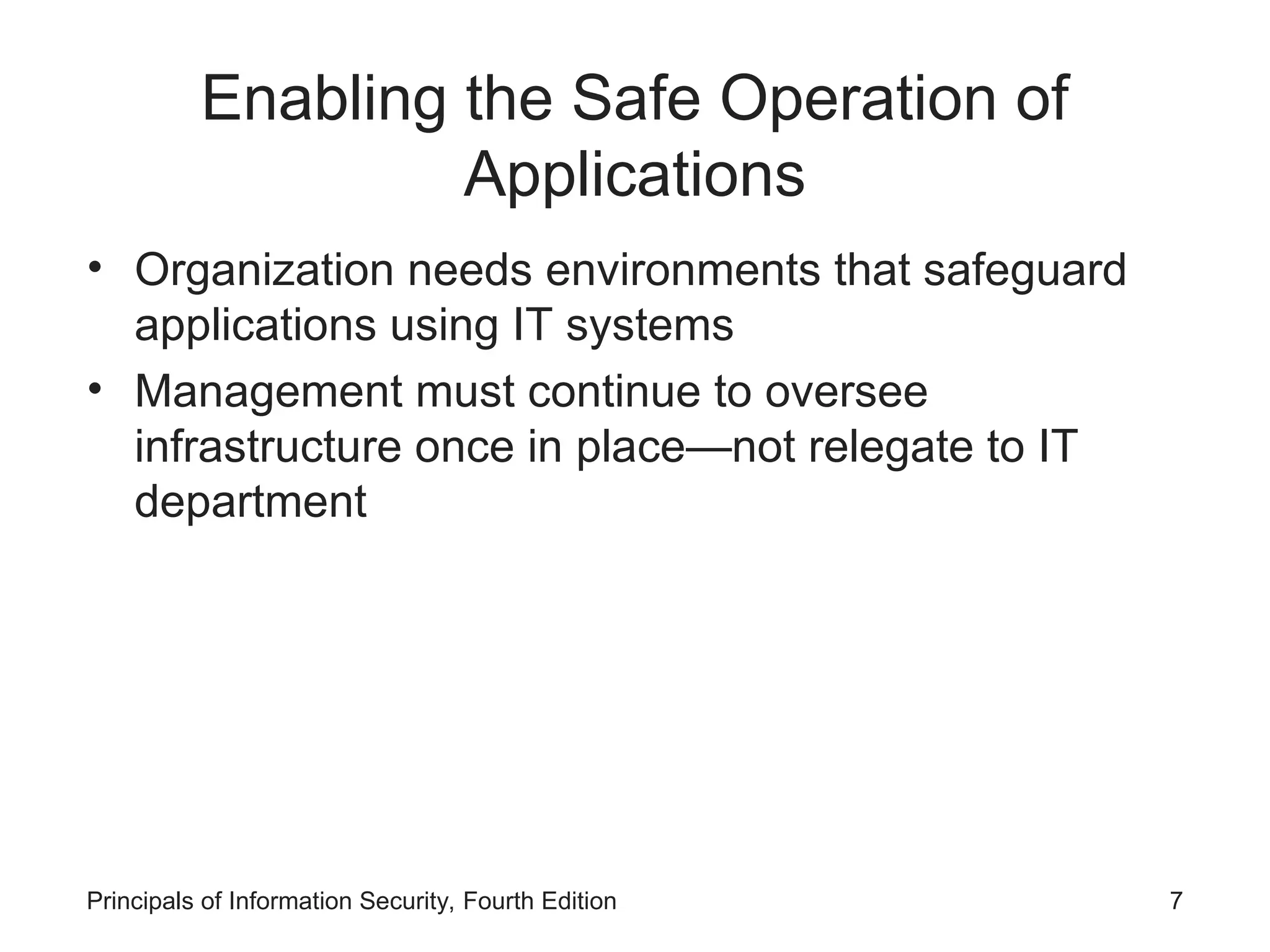 Enabling the Safe Operation of Applications • Organization needs environments that safeguard applications using IT systems • Management must continue to oversee infrastructure once in place—not relegate to IT department Principals of Information Security, Fourth Edition 7 
