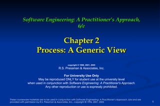 Software Engineering: A Practitioner’s Approach, 6/e Chapter 2 Process: A Generic View copyright © 1996, 2001, 2005 R.S. Pressman & Associates, Inc. For University Use Only May be reproduced ONLY for student use at the university level when used in conjunction with  Software Engineering: A Practitioner's Approach. Any other reproduction or use is expressly prohibited. 