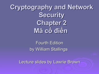 Cryptography and Network Security Chapter 2 Mã cổ điển  Fourth Edition by William Stallings Lecture slides by Lawrie Brown 