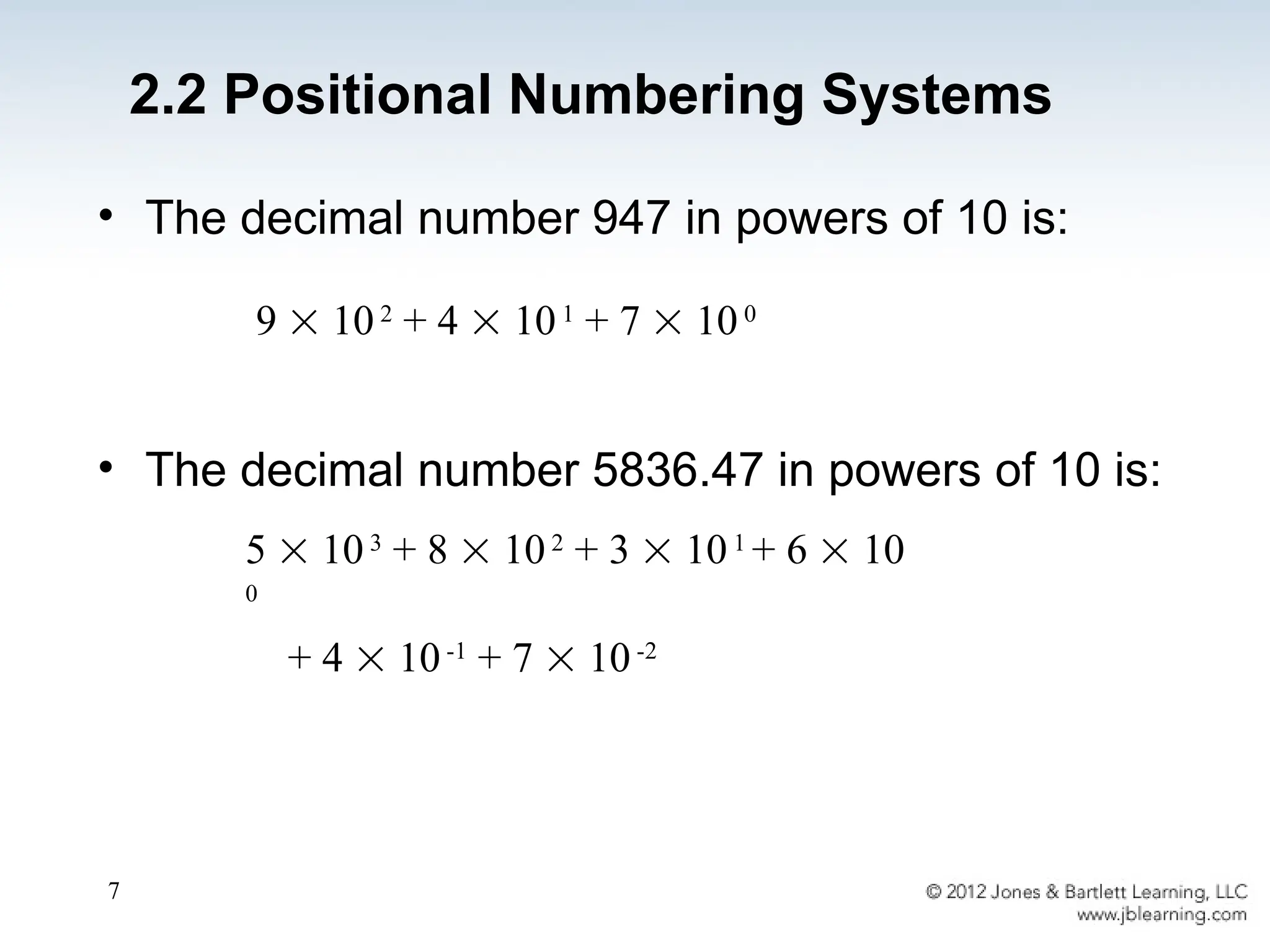 7
• The decimal number 947 in powers of 10 is:
• The decimal number 5836.47 in powers of 10 is:
5  103
+ 8  102
+ 3  101
+ 6  10
0
+ 4  10-1
+ 7  10-2
9  102
+ 4  101
+ 7  100
2.2 Positional Numbering Systems
 