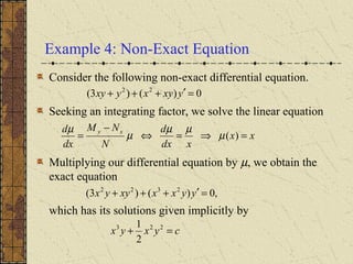 Example 4: Non-Exact Equation
Consider the following non-exact differential equation.
Seeking an integrating factor, we solve the linear equation
Multiplying our differential equation by µ, we obtain the
exact equation
which has its solutions given implicitly by
0)()3( 22
=′+++ yxyxyxy
xx
xdx
d
N
NM
dx
d xy
=⇒=⇔
−
= )(µ
µµ
µ
µ
,0)()3( 2322
=′+++ yyxxxyyx
cyxyx =+ 223
2
1
 