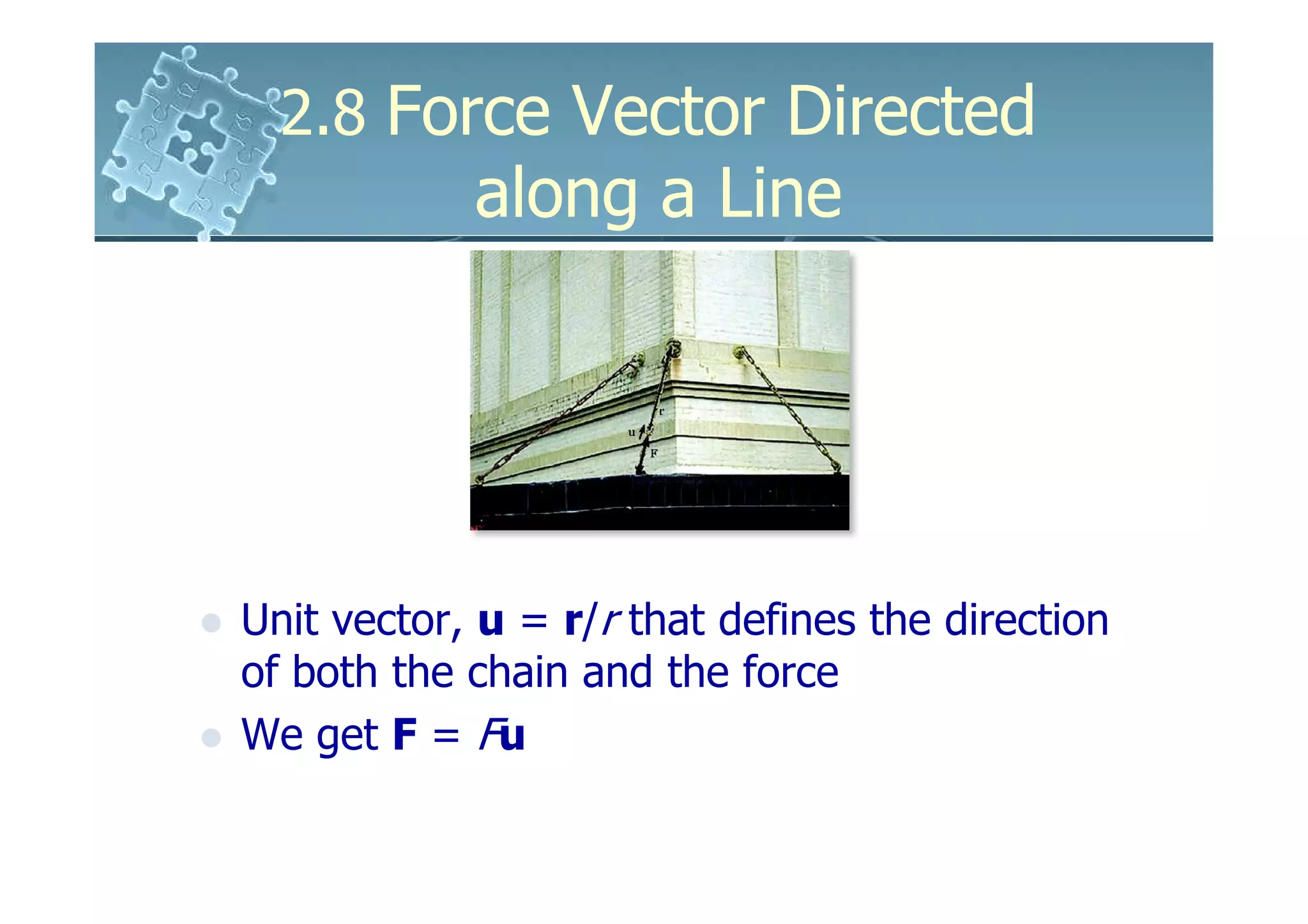 2.8 Force Vector Directed
            along a Line




Unit vector, u = r/r that defines the direction
of both the chain and the force
We get F = Fu
 