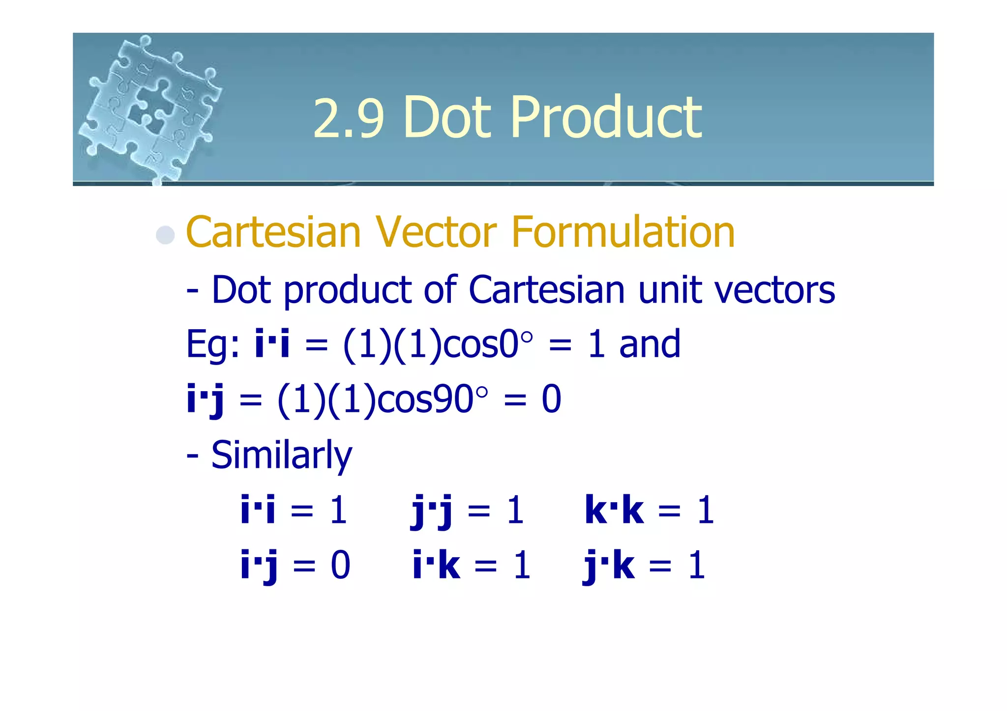 2.9 Dot Product

Cartesian Vector Formulation
- Dot product of Cartesian unit vectors
Eg: i·i = (1)(1)cos0° = 1 and
i·j = (1)(1)cos90° = 0
- Similarly
    i·i = 1   j·j = 1   k·k = 1
    i·j = 0   i·k = 1 j·k = 1
 