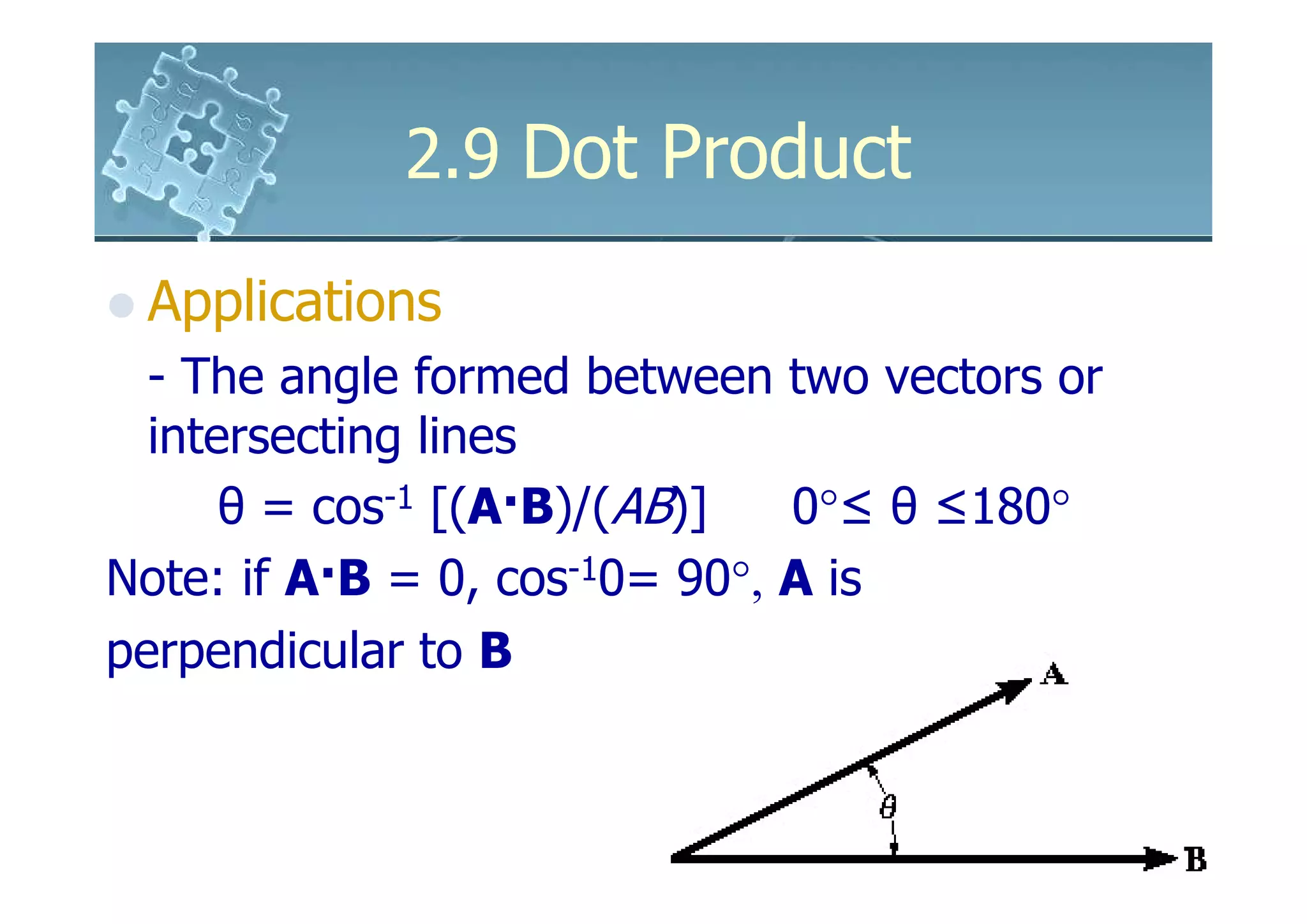 2.9 Dot Product

 Applications
  - The angle formed between two vectors or
  intersecting lines
      θ = cos-1 [(A·B)/(AB)]   0°≤ θ ≤180°
Note: if A·B = 0, cos-10= 90°, A is
perpendicular to B
 
