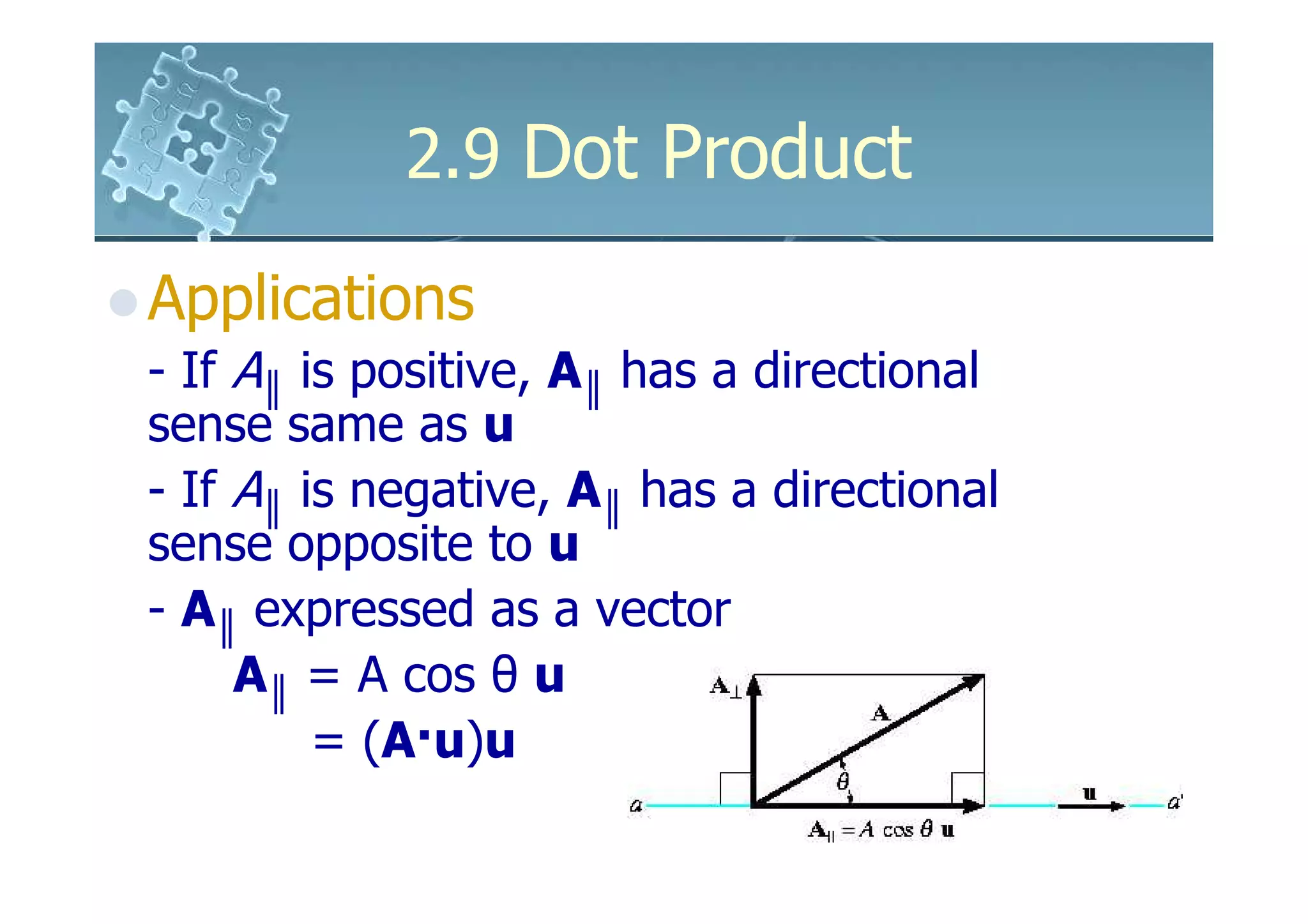 2.9 Dot Product

Applications
- If A║ is positive, A║ has a directional
sense same as u
- If A║ is negative, A║ has a directional
sense opposite to u
- A║ expressed as a vector
     A║ = A cos θ u
         = (A·u)u
 