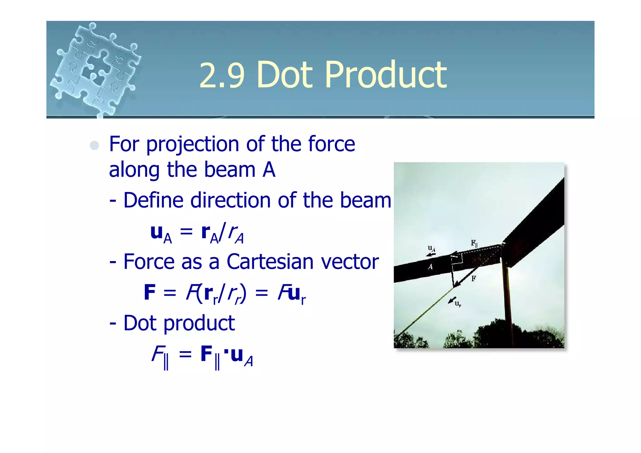 2.9 Dot Product
For projection of the force
along the beam A
- Define direction of the beam
     uA = rA/rA
- Force as a Cartesian vector
    F = F(rr/rr) = Fur
- Dot product
     F║ = F║·uA
 