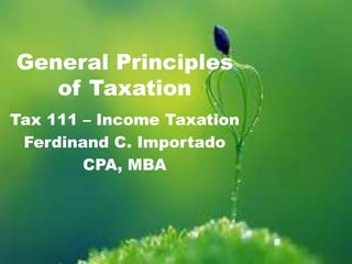 General Principles 
of Taxation 
Tax 111 – Income Taxation 
Ferdinand C. Importado 
CPA, MBA 
 