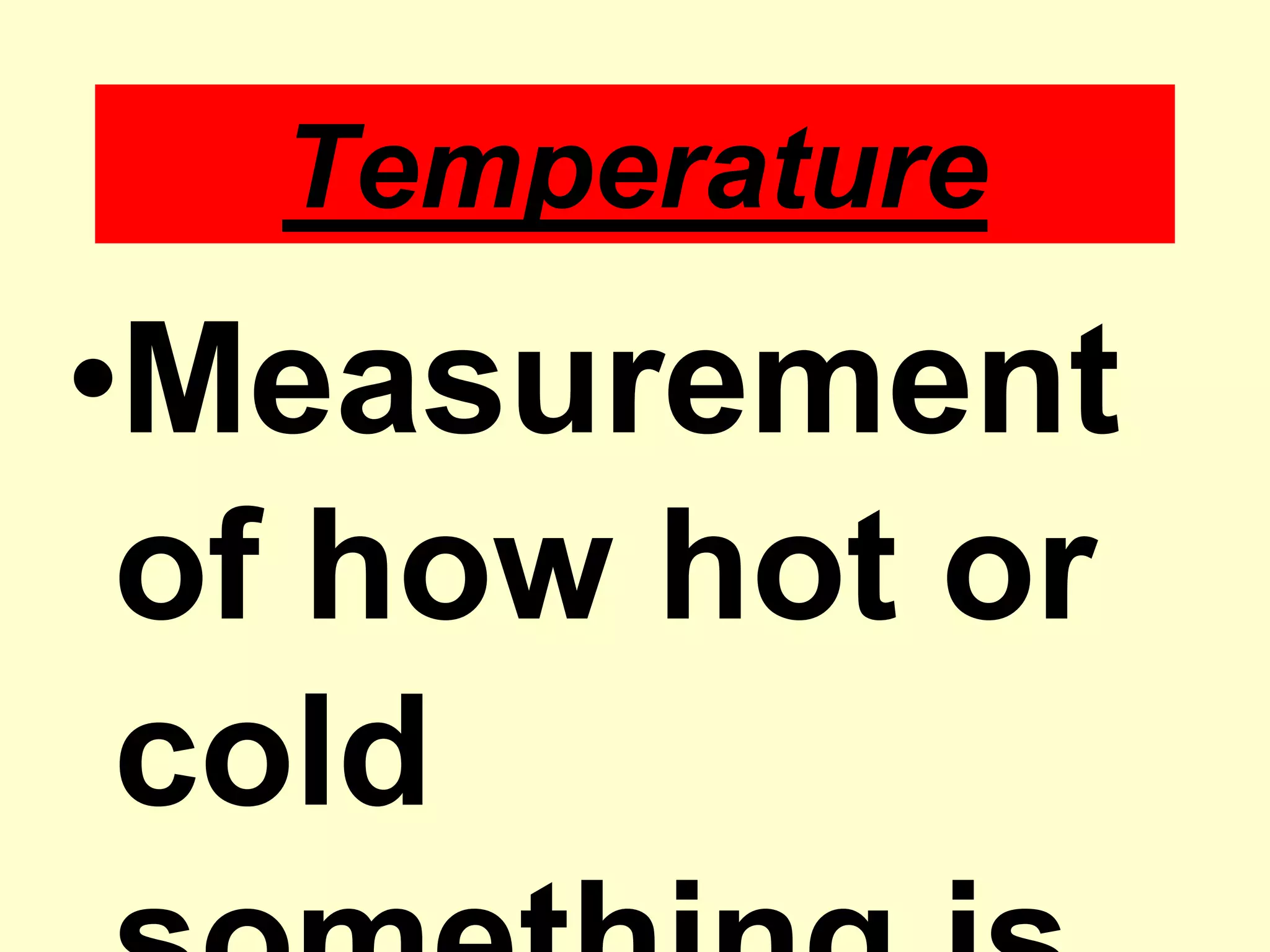 TemperatureMeasurement of how hot or cold something is.