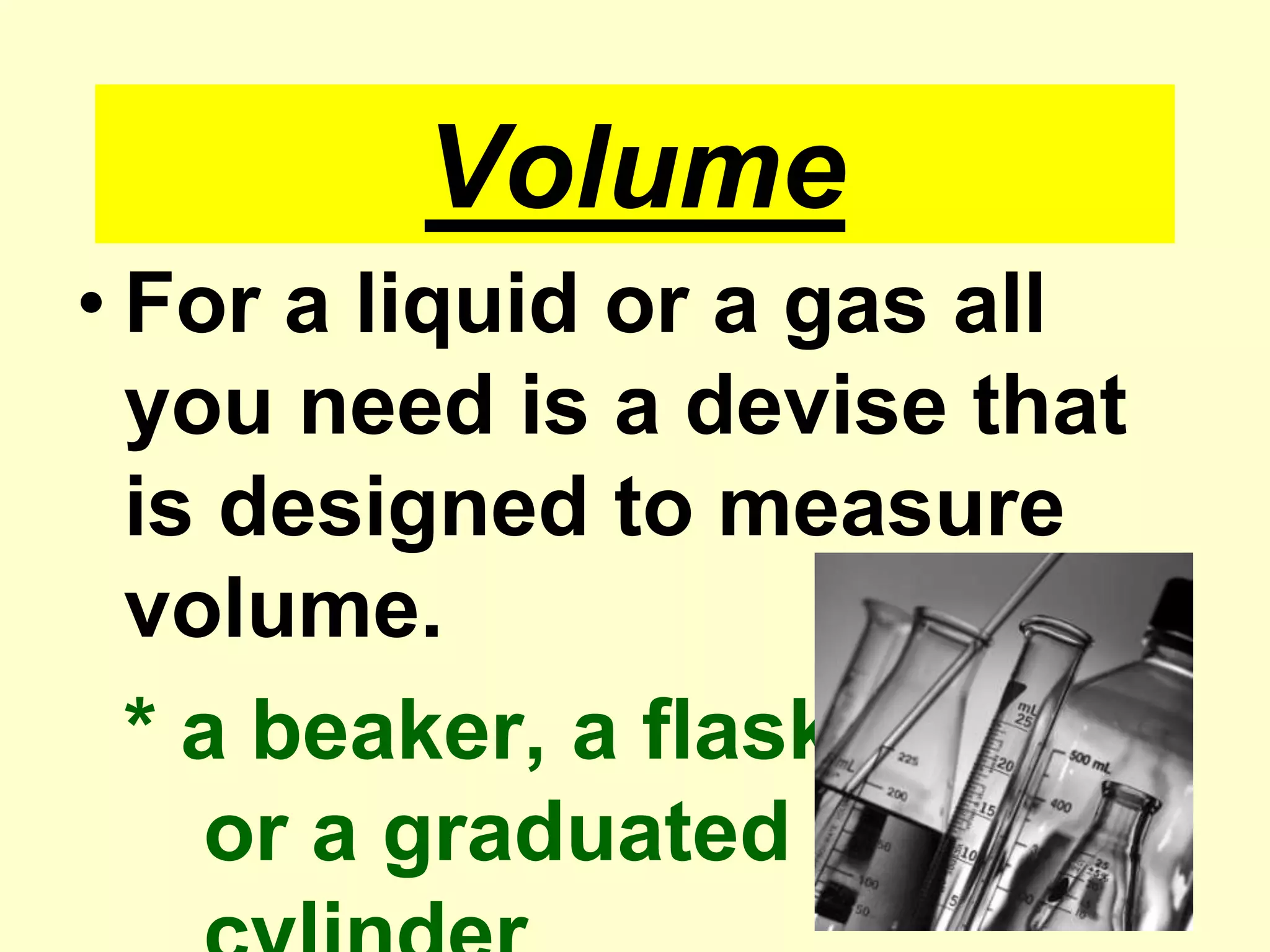 VolumeFor a liquid or a gas all you need is a devise that is designed to measure volume.* a beaker, a flask				or a graduated		cylinder