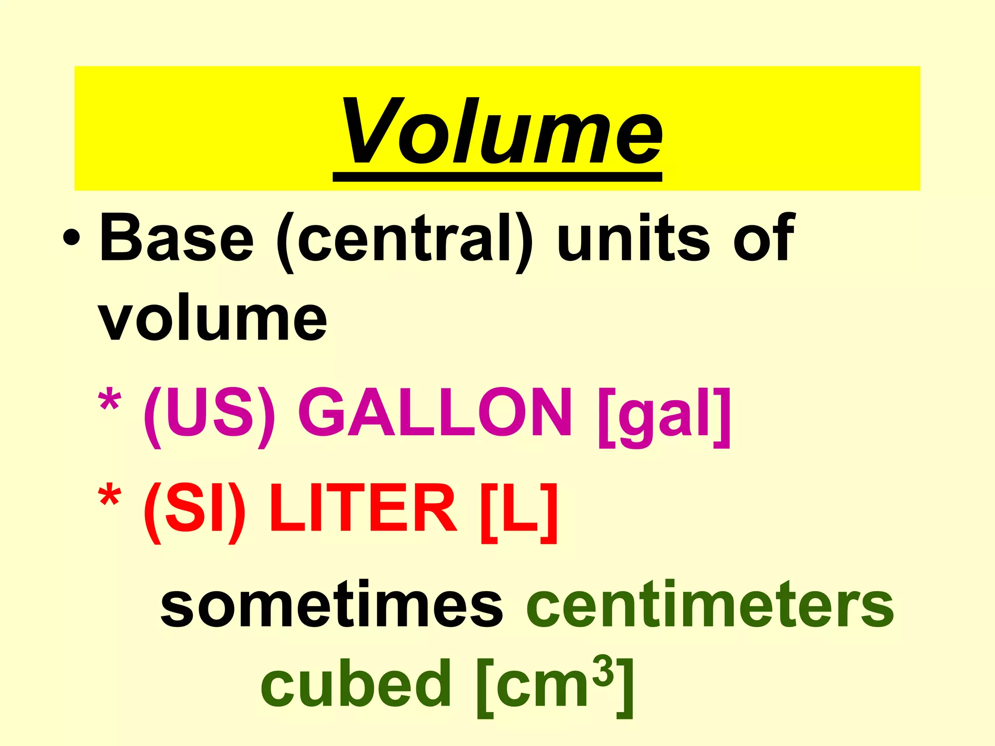 VolumeBase (central) units of volume* (US) GALLON [gal]* (SI) LITER [L]		sometimes centimeters 		cubed [cm3]