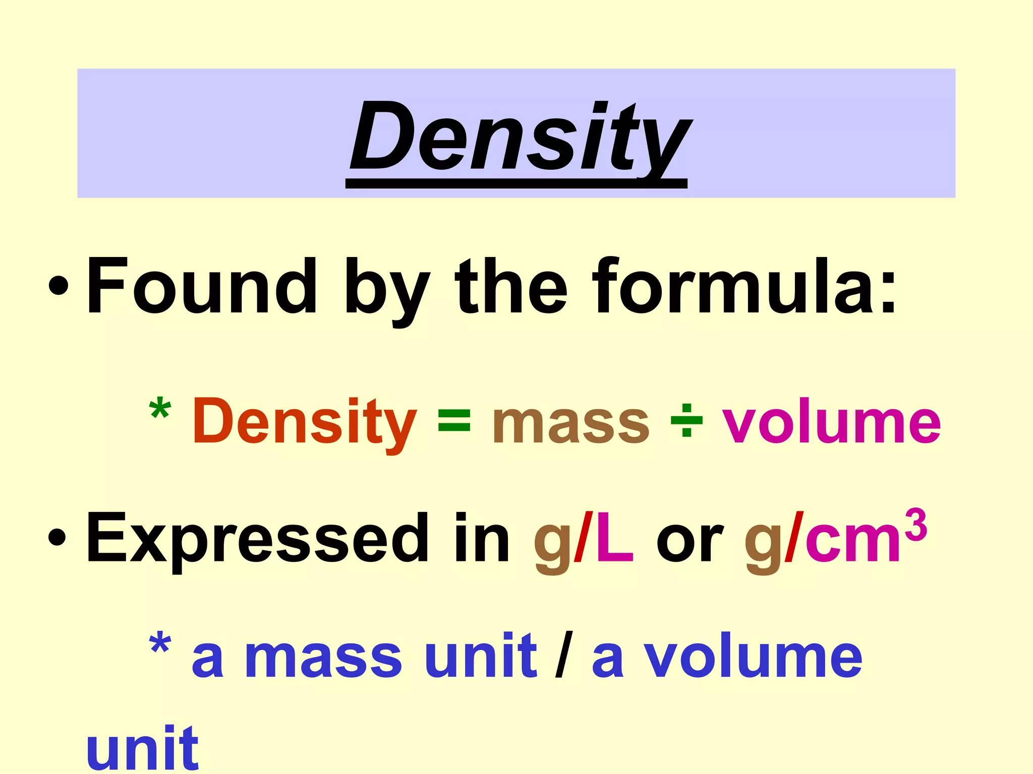 DensityFound by the formula:* Density = mass ÷ volumeExpressed in g/Lorg/cm3* a mass unit / a volume unit
