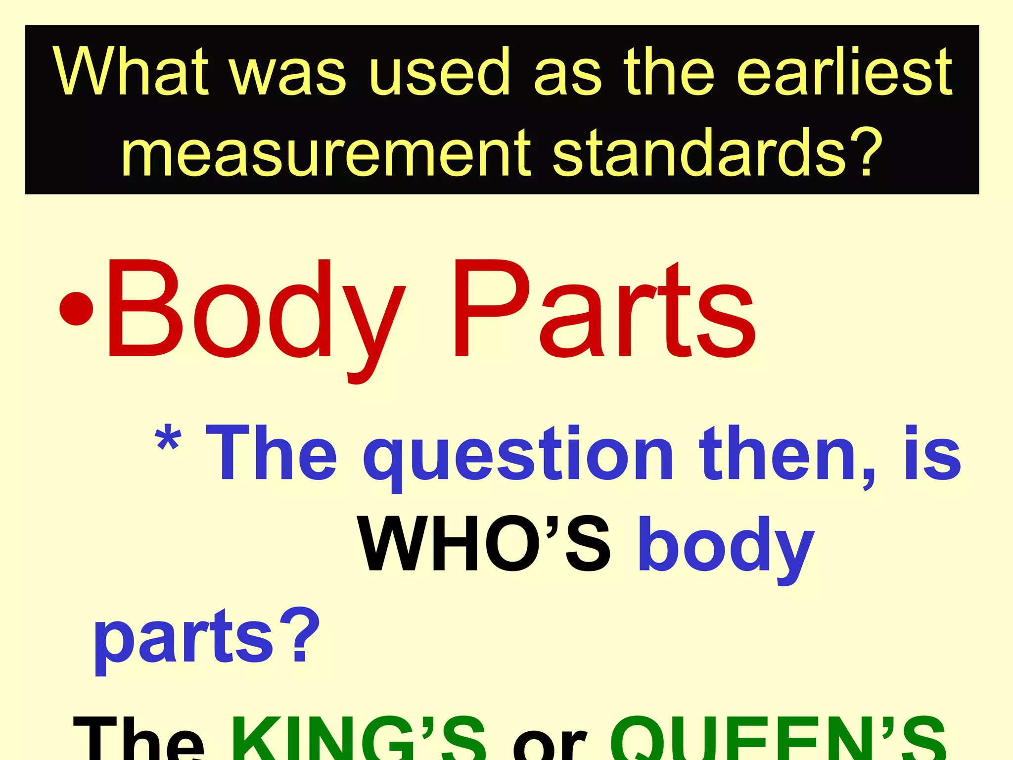 What was used as the earliest measurement standards?Body Parts		* The question then, is 			WHO’S body parts?The KING’S or QUEEN’S