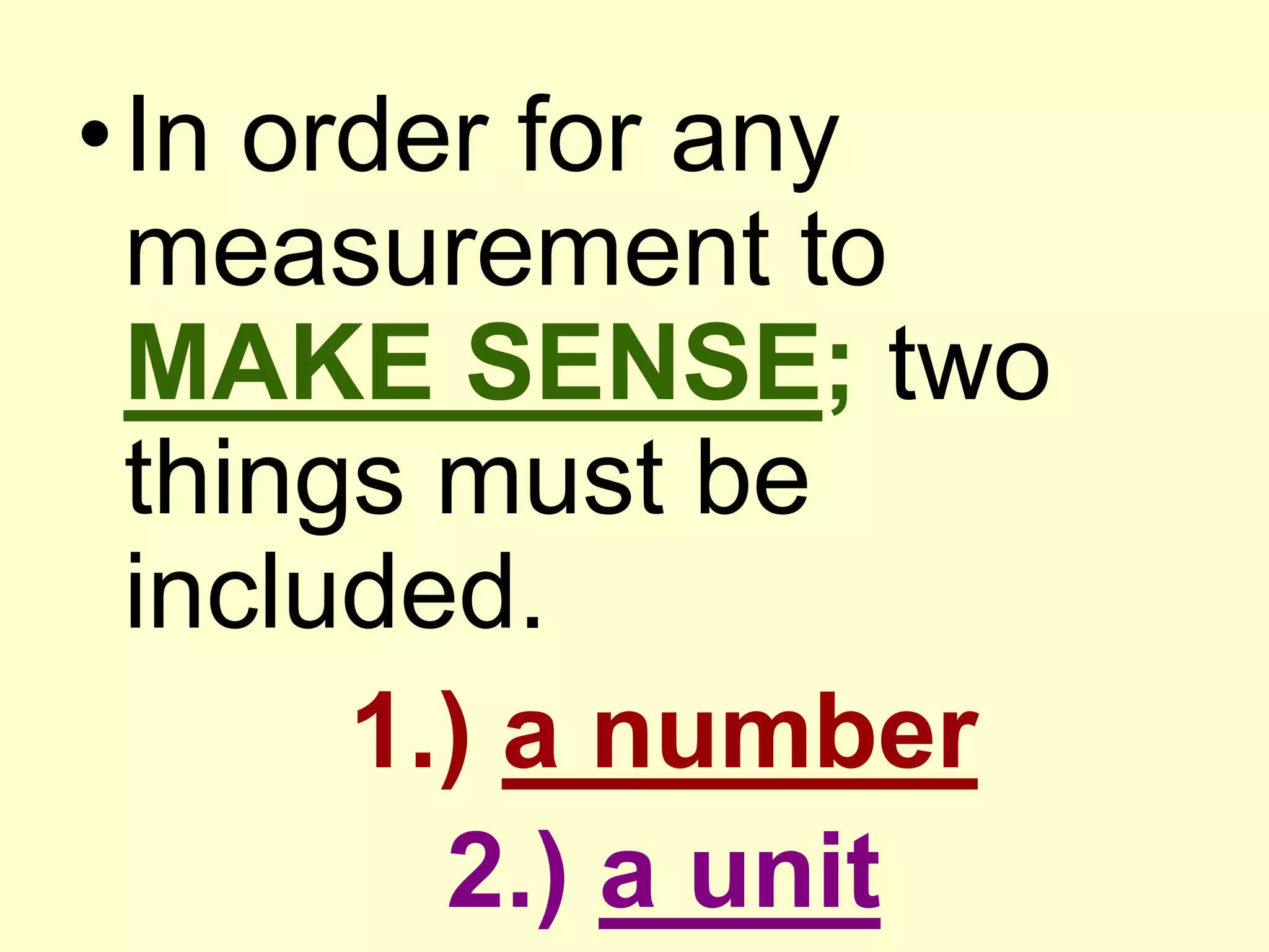 In order for any measurement to MAKE SENSE; two things must be included.1.) a number2.) a unit