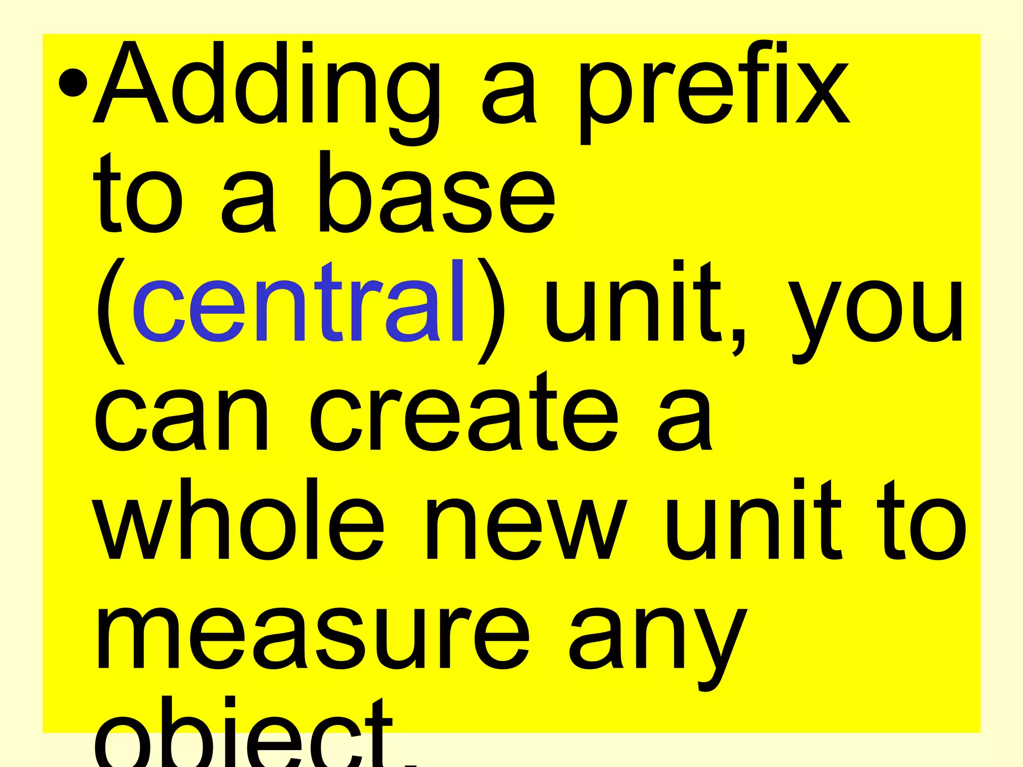 Adding a prefix to a base (central) unit, you can create a whole new unit to measure any object.