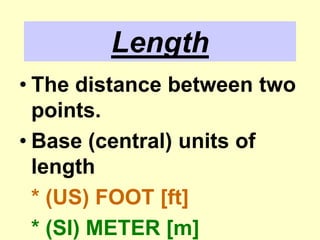 LengthThe distance between two points.Base (central) units of length* (US) FOOT [ft]* (SI) METER [m]