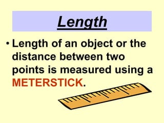 LengthLength of an object or the distance between two points is measured using a METERSTICK.