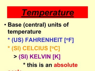 TemperatureBase (central) units of temperature* (US) FAHRENHEIT [oF]* (SI) CELCIUS [oC]		> (SI) KELVIN [K]			* this is an absolute scale