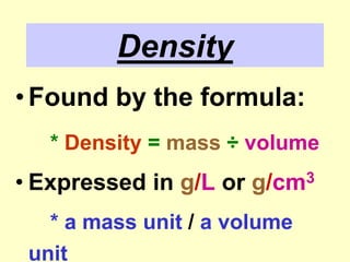 DensityFound by the formula:* Density = mass ÷ volumeExpressed in g/Lorg/cm3* a mass unit / a volume unit