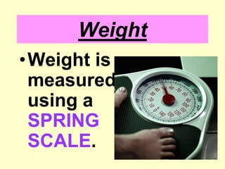 WeightWeight is measured using a SPRING SCALE.