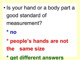 Is your hand or a body part a good standard of measurement?* no* people’s hands are not the 	same size * get different answers