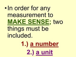 In order for any measurement to MAKE SENSE; two things must be included.1.) a number2.) a unit