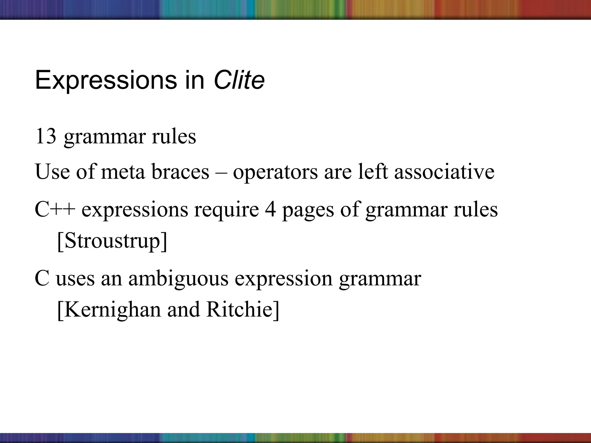 Copyright © 2006 The McGraw-Hill Companies, Inc.
Expressions in Clite
13 grammar rules
Use of meta braces – operators are left associative
C++ expressions require 4 pages of grammar rules
[Stroustrup]
C uses an ambiguous expression grammar
[Kernighan and Ritchie]
 