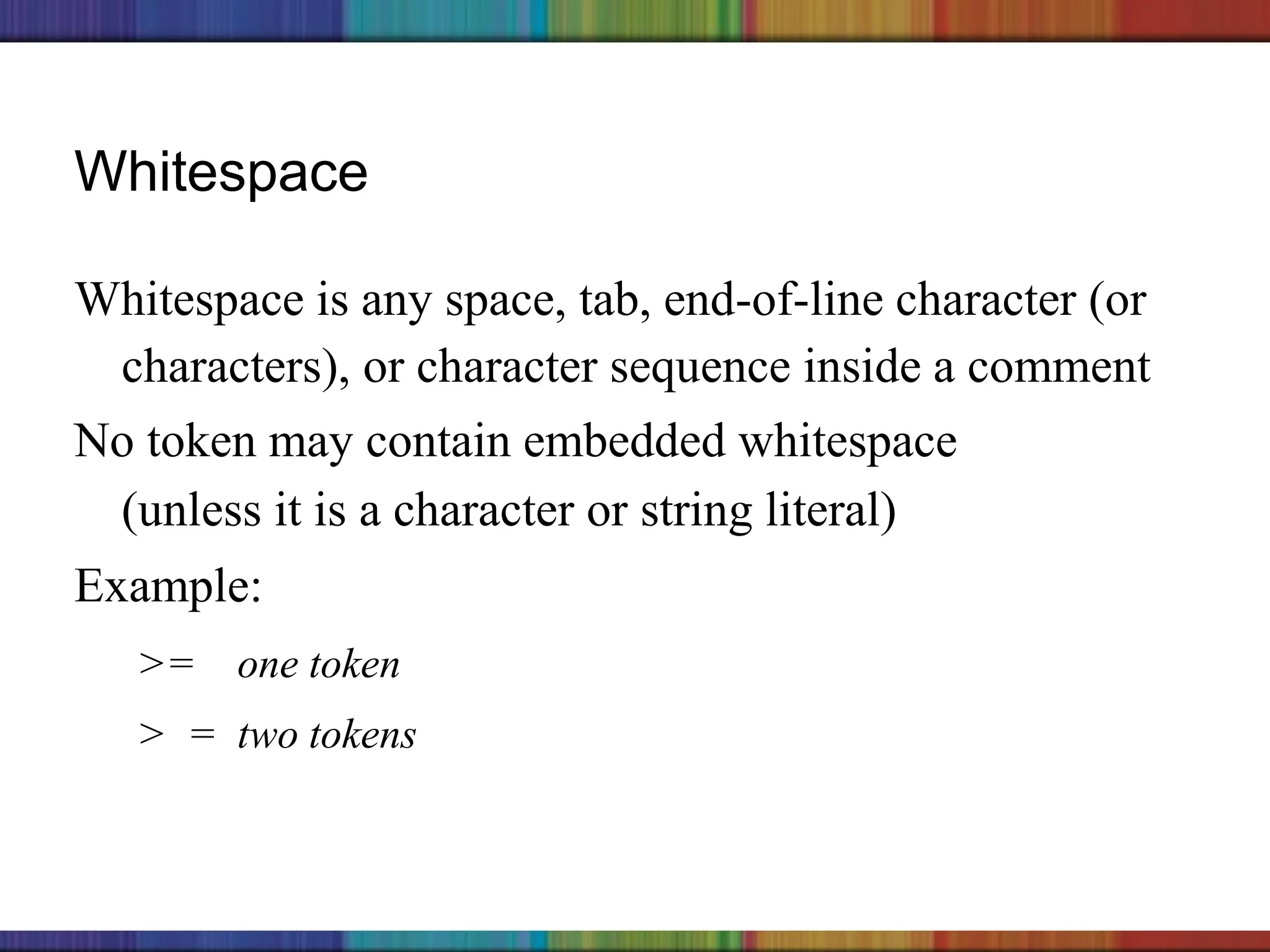 Copyright © 2006 The McGraw-Hill Companies, Inc.
Whitespace
Whitespace is any space, tab, end-of-line character (or
characters), or character sequence inside a comment
No token may contain embedded whitespace
(unless it is a character or string literal)
Example:
>= one token
> = two tokens
 
