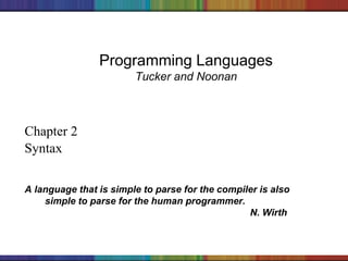 Copyright © 2006 The McGraw-Hill Companies, Inc.
Programming Languages
Tucker and Noonan
Chapter 2
Syntax
A language that is simple to parse for the compiler is also
simple to parse for the human programmer.
N. Wirth
 