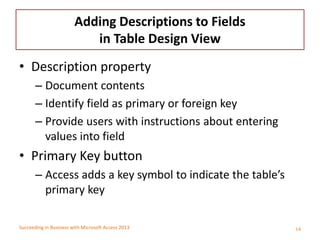 Succeeding in Business with Microsoft Access 2013
Adding Descriptions to Fields
in Table Design View
• Description propert...
