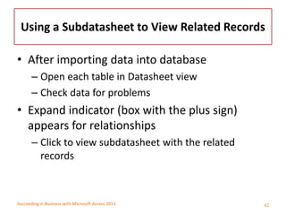 Succeeding in Business with Microsoft Access 2013
Using a Subdatasheet to View Related Records
• After importing data into...