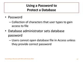 Succeeding in Business with Microsoft Access 2013
Using a Password to
Protect a Database
• Password
– Collection of charac...