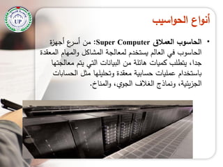‫اسيب‬‫و‬‫الح‬ ‫اع‬‫و‬‫أن‬
•‫العمالق‬ ‫الحاسوب‬Super Computer:‫ة‬‫ز‬‫أجي‬ ‫ع‬‫أسر‬ ‫من‬
‫المعقدة‬ ‫الميام‬‫و‬ ‫المشاكل‬ ‫لمعالجة‬ ‫يستخدم‬ ‫العالم‬ ‫في‬ ‫الحاسوب‬
‫جدا‬‫معالجتيا‬ ‫يتم‬ ‫التي‬ ‫البيانات‬ ‫من‬ ‫ىائمة‬ ‫كميات‬ ‫يتطمب‬ ،
‫الحسابات‬ ‫مثل‬ ‫وتحميميا‬ ‫معقدة‬ ‫حسابية‬ ‫عمميات‬ ‫باستخدام‬
‫المناخ‬‫و‬ ،‫ي‬‫الجو‬ ‫الغالف‬ ‫ونماذج‬ ،‫يئية‬‫ز‬‫الج‬.
 