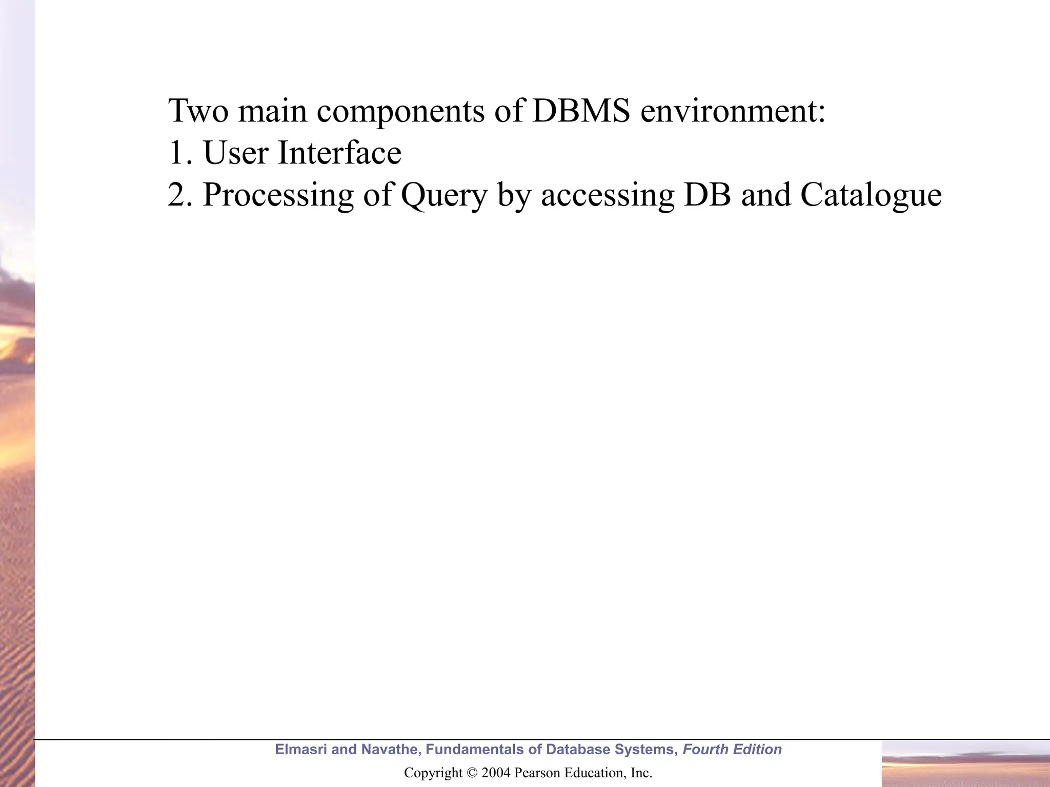 Elmasri and Navathe, Fundamentals of Database Systems, Fourth Edition Copyright © 2004 Pearson Education, Inc. Two main components of DBMS environment: 1. User Interface 2. Processing of Query by accessing DB and Catalogue 